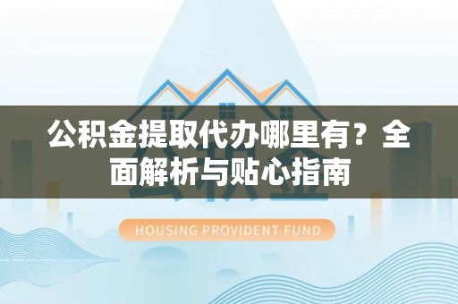 建始公积金提取代办哪里有？全面解析与贴心指南