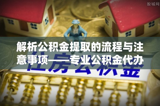 建始解析公积金提取的流程与注意事项——专业公积金代办提取咨询服务
