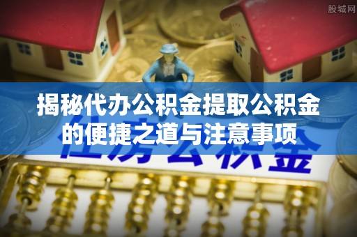 建始揭秘代办公积金提取公积金的便捷之道与注意事项