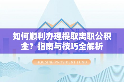 建始如何顺利办理提取离职公积金？指南与技巧全解析