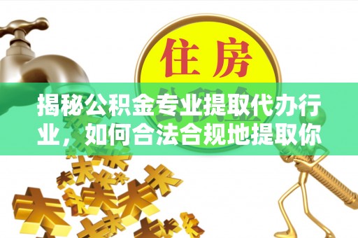 建始揭秘公积金专业提取代办行业，如何合法合规地提取你的公积金
