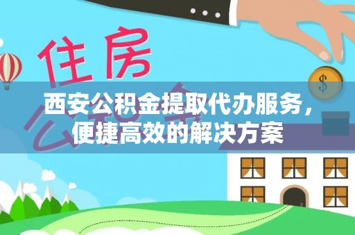 建始西安公积金提取代办服务，便捷高效的解决方案
