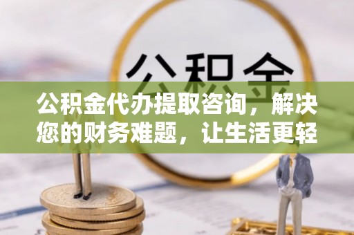 建始公积金代办提取咨询，解决您的财务难题，让生活更轻松