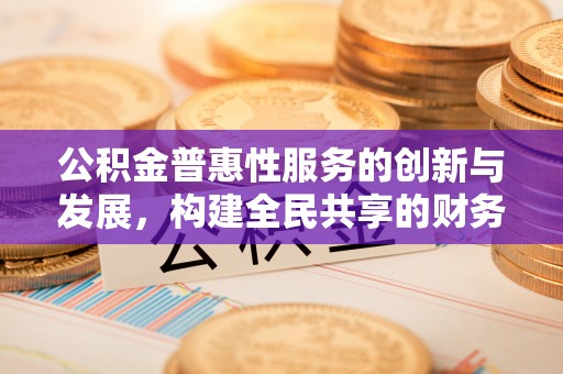 建始公积金普惠性服务的创新与发展，构建全民共享的财务未来