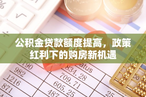 建始公积金贷款额度提高，政策红利下的购房新机遇