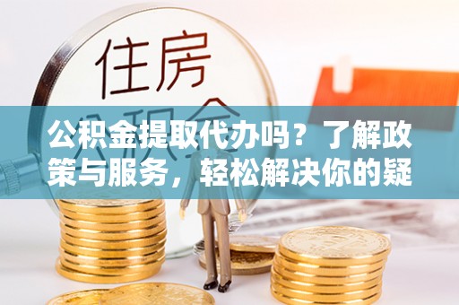 建始公积金提取代办吗？了解政策与服务，轻松解决你的疑问