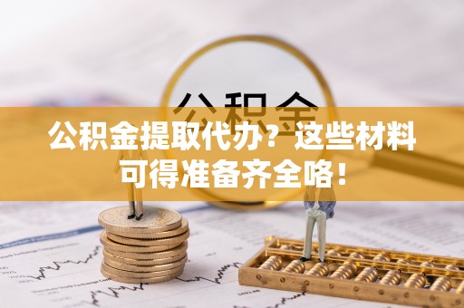 建始公积金提取代办？这些材料可得准备齐全咯！