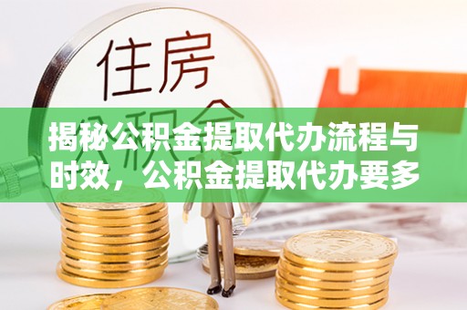 建始揭秘公积金提取代办流程与时效，公积金提取代办要多久不再神秘