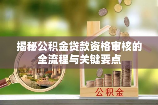 建始揭秘公积金贷款资格审核的全流程与关键要点