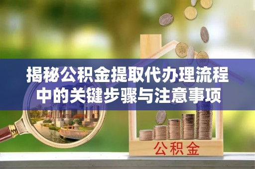 建始揭秘公积金提取代办理流程中的关键步骤与注意事项