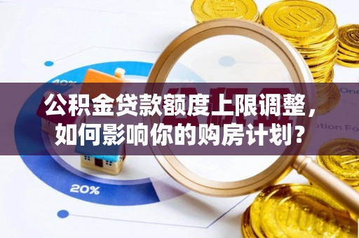 建始公积金贷款额度上限调整，如何影响你的购房计划？