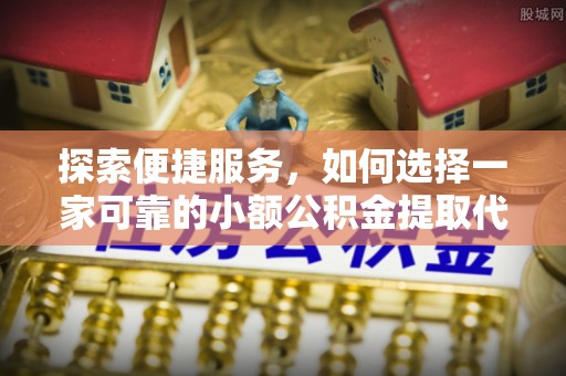 建始探索便捷服务，如何选择一家可靠的小额公积金提取代办公司