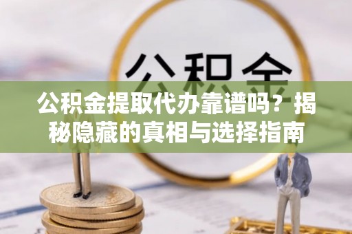 建始公积金提取代办靠谱吗？揭秘隐藏的真相与选择指南