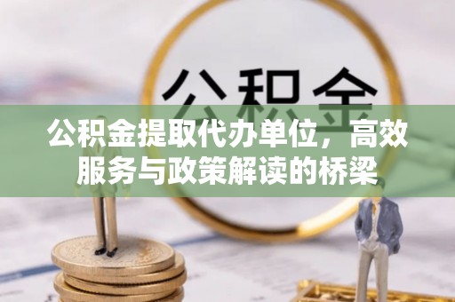 建始公积金提取代办单位，高效服务与政策解读的桥梁