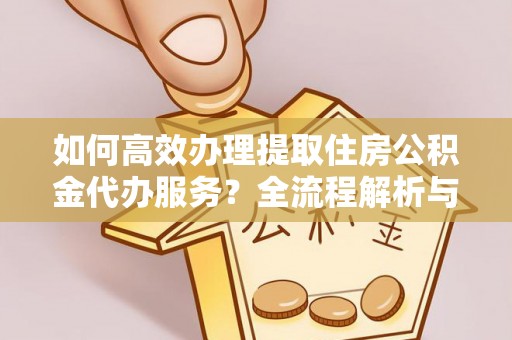建始如何高效办理提取住房公积金代办服务？全流程解析与技巧分享