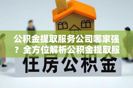建始公积金提取服务公司哪家强？全方位解析公积金提取服务公司的那些事儿