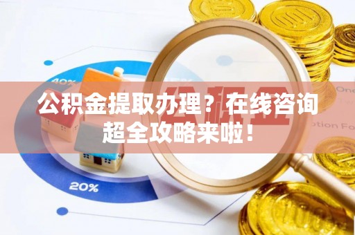 建始公积金提取办理？在线咨询超全攻略来啦！