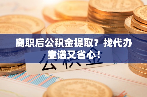 建始离职后公积金提取？找代办靠谱又省心！