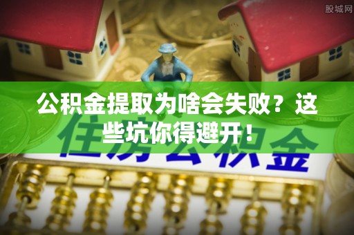 建始公积金提取为啥会失败？这些坑你得避开！