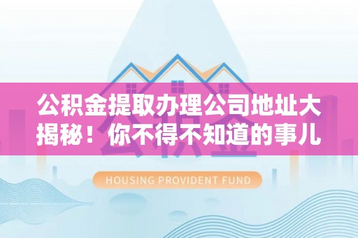 建始公积金提取办理公司地址大揭秘！你不得不知道的事儿