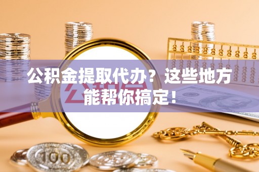 建始公积金提取代办？这些地方能帮你搞定！
