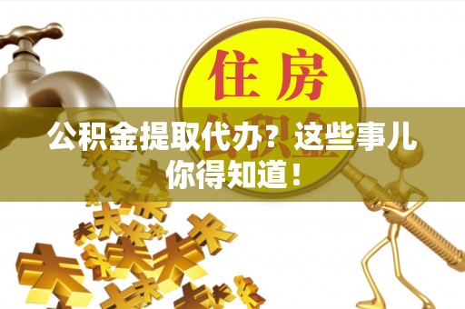 建始公积金提取代办？这些事儿你得知道！
