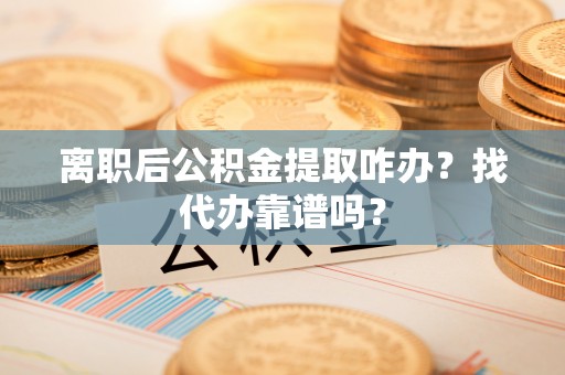 建始离职后公积金提取咋办？找代办靠谱吗？