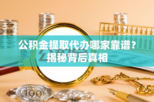建始公积金提取代办哪家靠谱？揭秘背后真相
