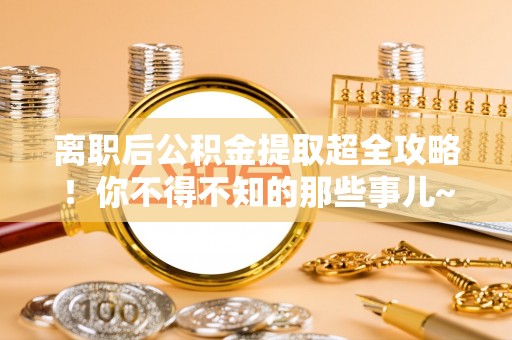 建始离职后公积金提取超全攻略！你不得不知的那些事儿~