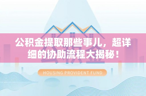建始公积金提取那些事儿，超详细的协助流程大揭秘！