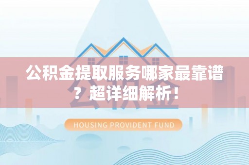 建始公积金提取服务哪家最靠谱？超详细解析！