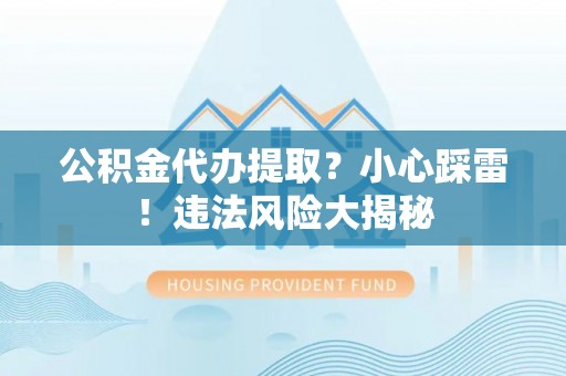 建始公积金代办提取？小心踩雷！违法风险大揭秘