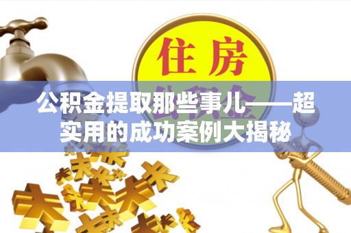 建始公积金提取那些事儿——超实用的成功案例大揭秘