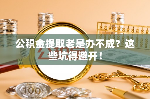 建始公积金提取老是办不成？这些坑得避开！