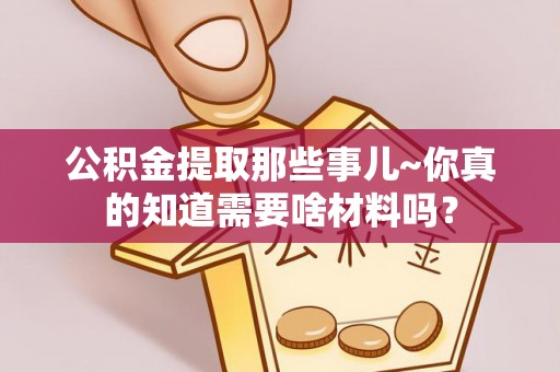 建始公积金提取那些事儿~你真的知道需要啥材料吗？