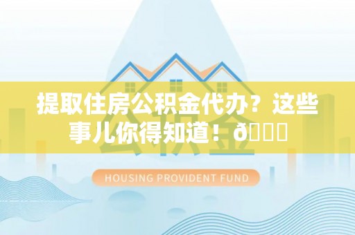 建始提取住房公积金代办？这些事儿你得知道！😎