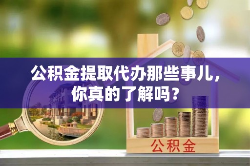 建始公积金提取代办那些事儿，你真的了解吗？