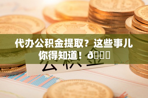 建始代办公积金提取？这些事儿你得知道！😎