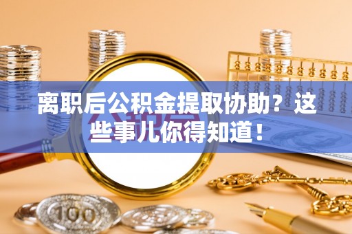 建始离职后公积金提取协助？这些事儿你得知道！