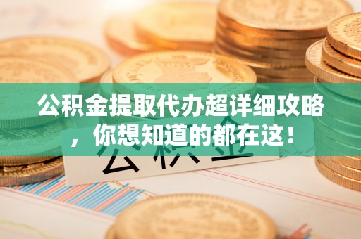 建始公积金提取代办超详细攻略，你想知道的都在这！