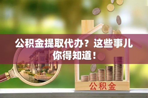 建始公积金提取代办？这些事儿你得知道！
