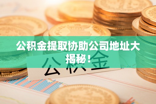 建始公积金提取协助公司地址大揭秘！