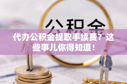 建始代办公积金提取手续费？这些事儿你得知道！