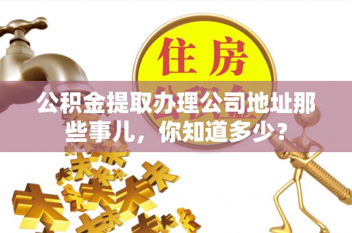 建始公积金提取办理公司地址那些事儿，你知道多少？
