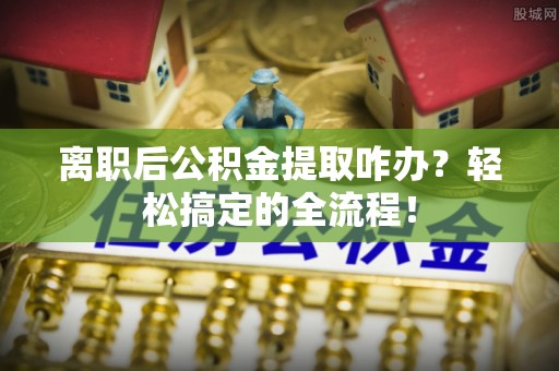 建始离职后公积金提取咋办？轻松搞定的全流程！