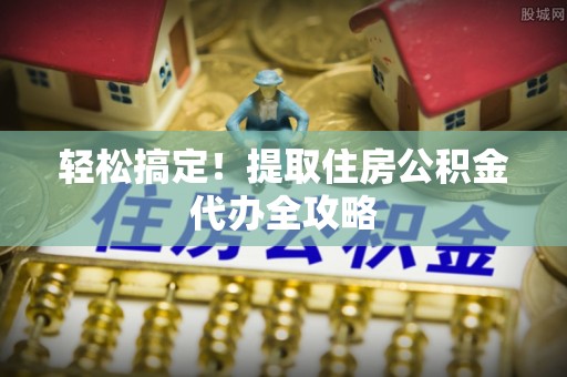 建始轻松搞定！提取住房公积金代办全攻略