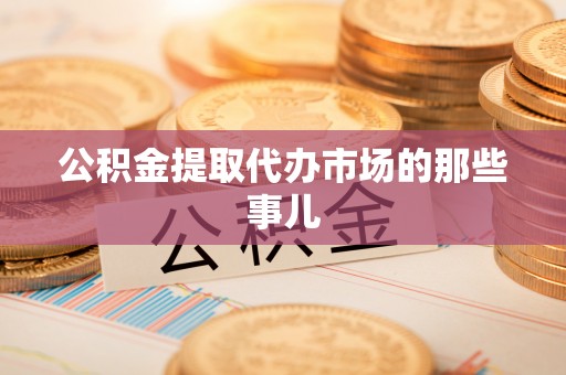 建始公积金提取代办市场的那些事儿