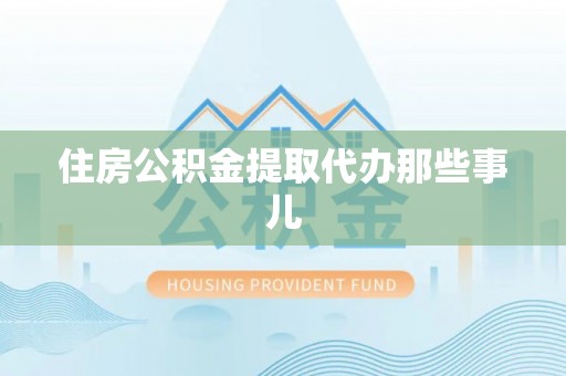 建始住房公积金提取代办那些事儿