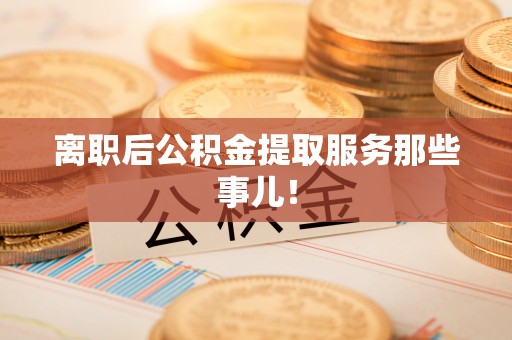 建始离职后公积金提取服务那些事儿！