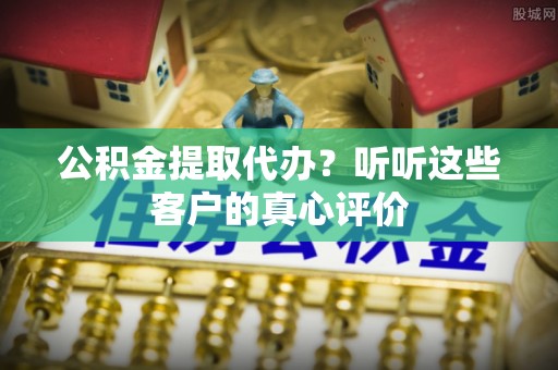 建始公积金提取代办？听听这些客户的真心评价
